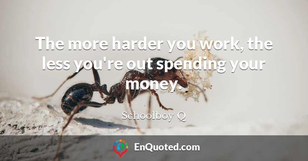 The more harder you work, the less you're out spending your money.