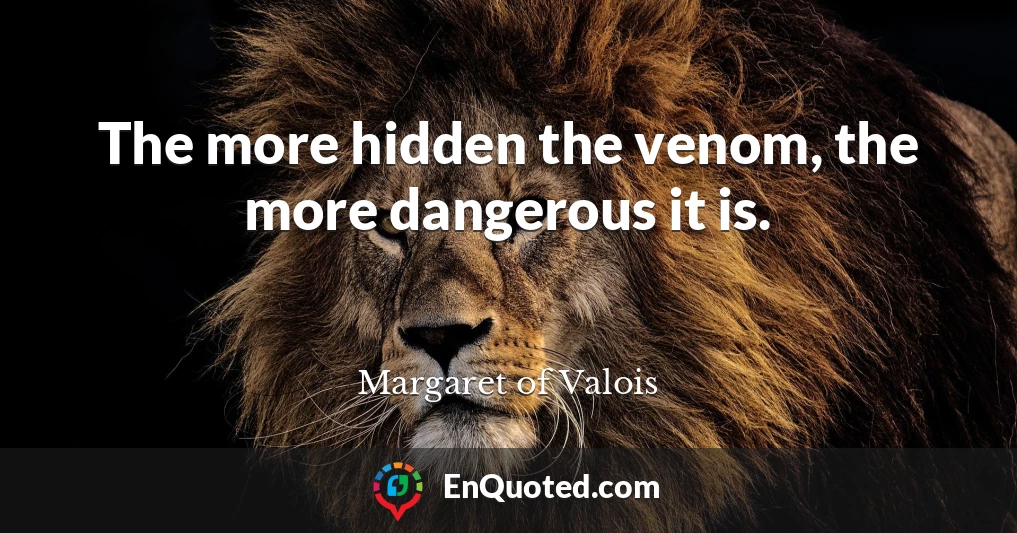 The more hidden the venom, the more dangerous it is.