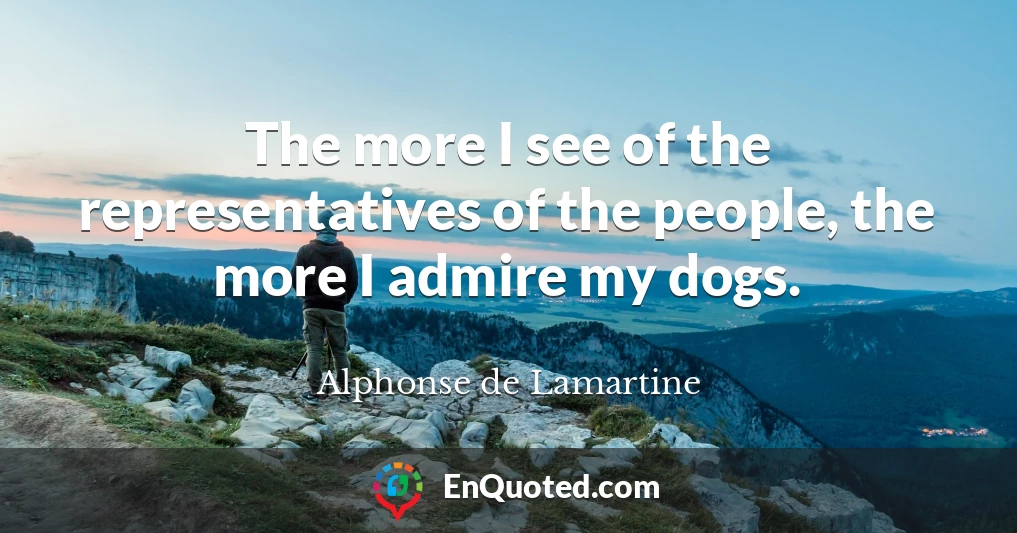 The more I see of the representatives of the people, the more I admire my dogs.
