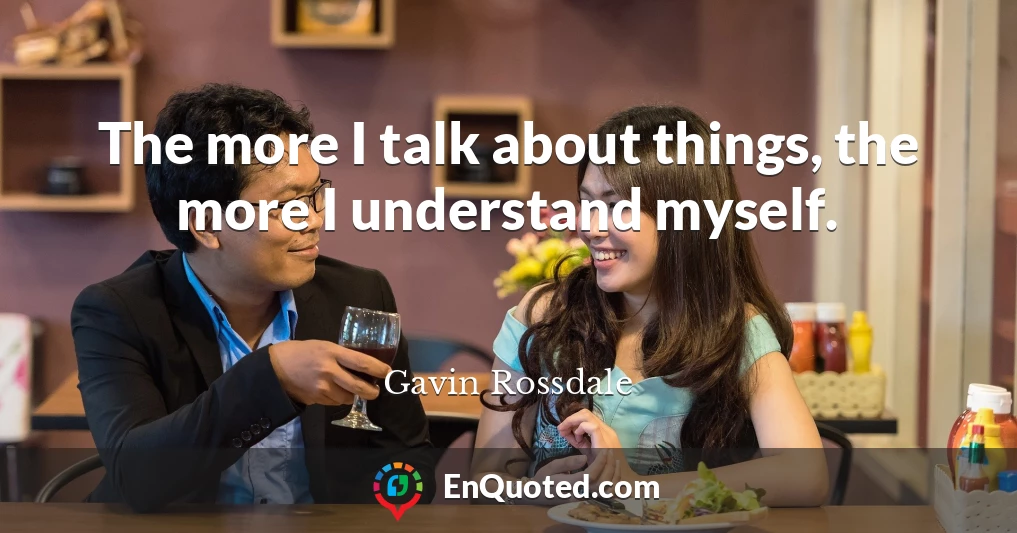 The more I talk about things, the more I understand myself.