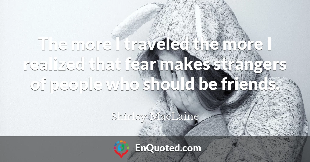 The more I traveled the more I realized that fear makes strangers of people who should be friends.