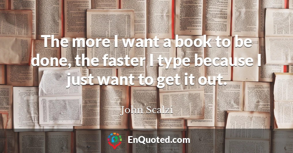 The more I want a book to be done, the faster I type because I just want to get it out.