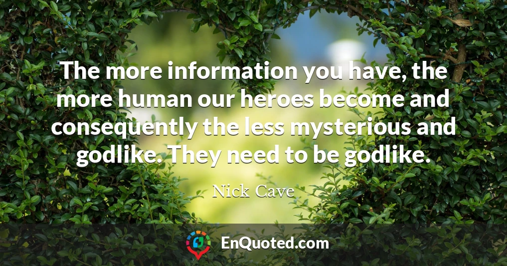 The more information you have, the more human our heroes become and consequently the less mysterious and godlike. They need to be godlike.