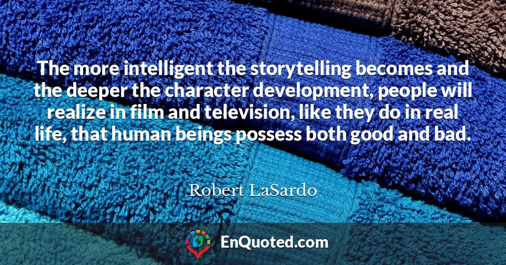 The more intelligent the storytelling becomes and the deeper the character development, people will realize in film and television, like they do in real life, that human beings possess both good and bad.