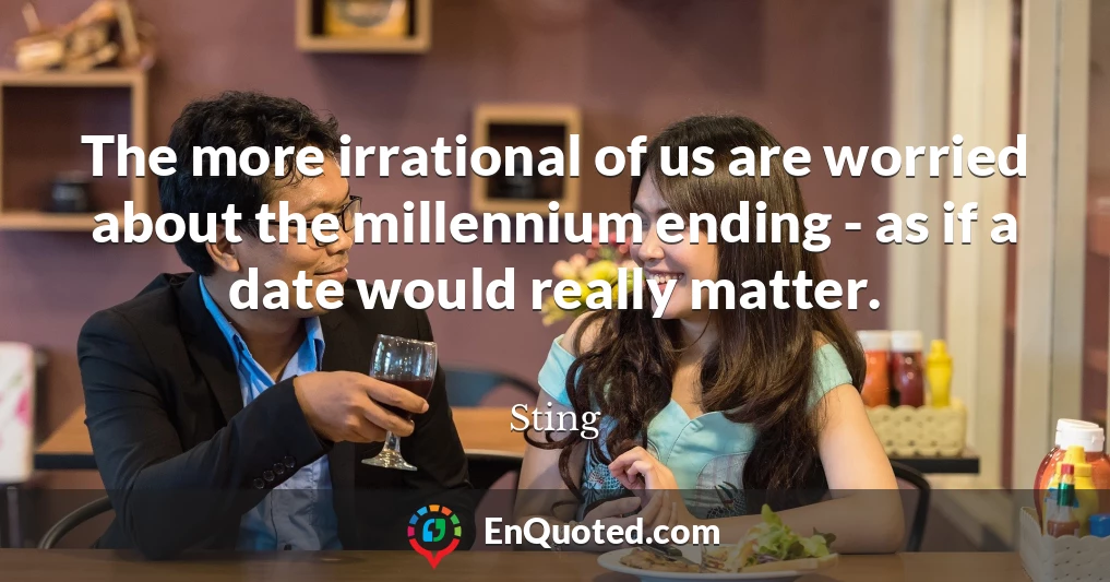 The more irrational of us are worried about the millennium ending - as if a date would really matter.
