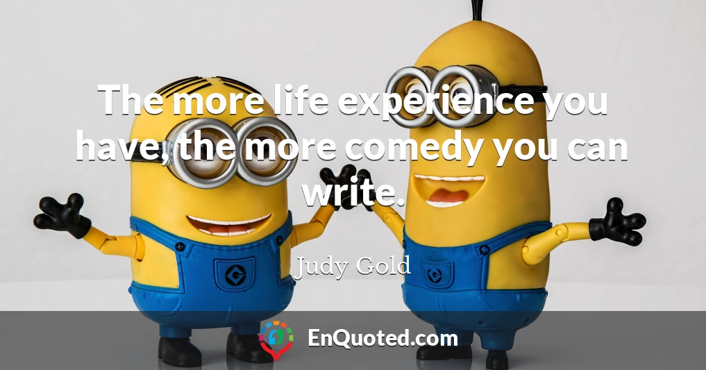 The more life experience you have, the more comedy you can write.