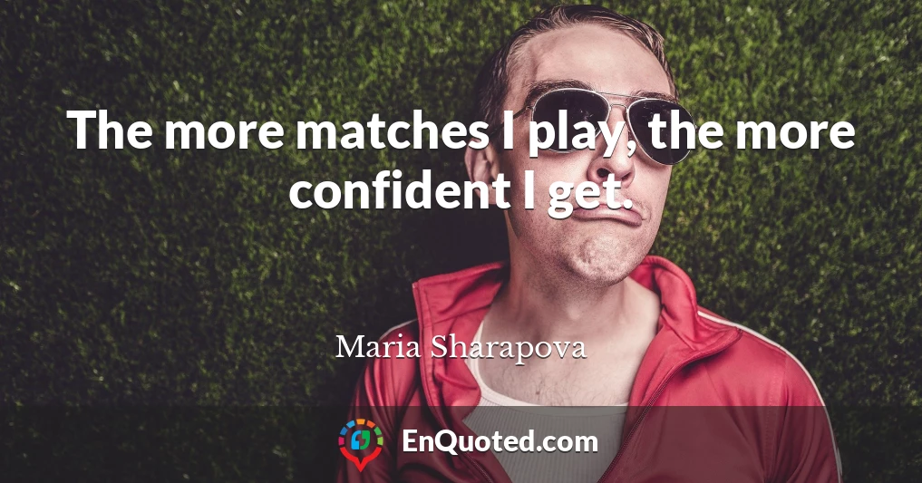 The more matches I play, the more confident I get.