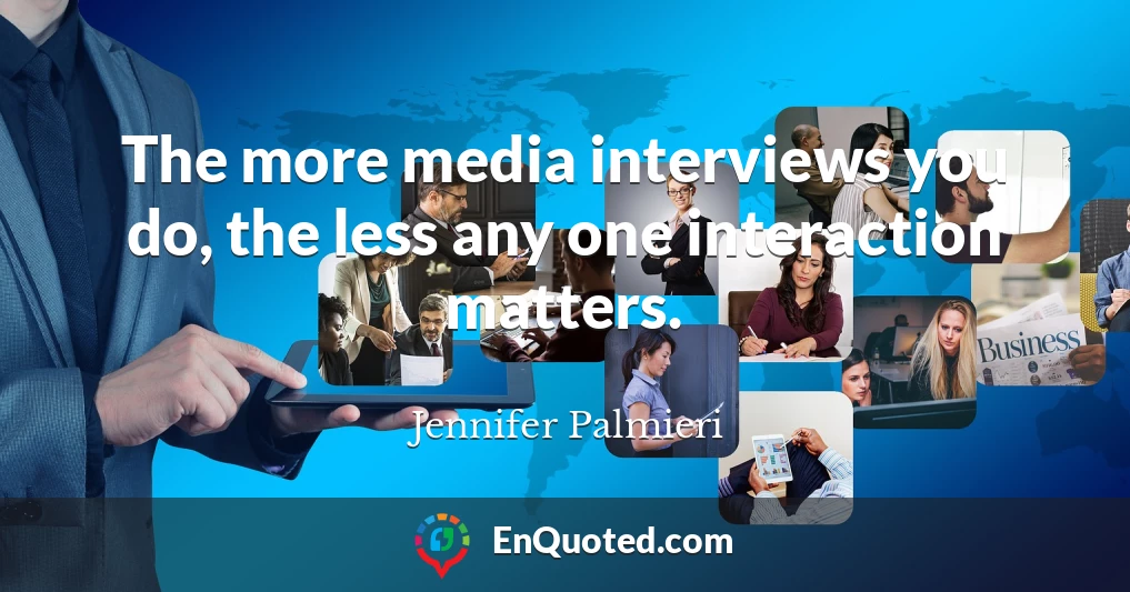 The more media interviews you do, the less any one interaction matters.