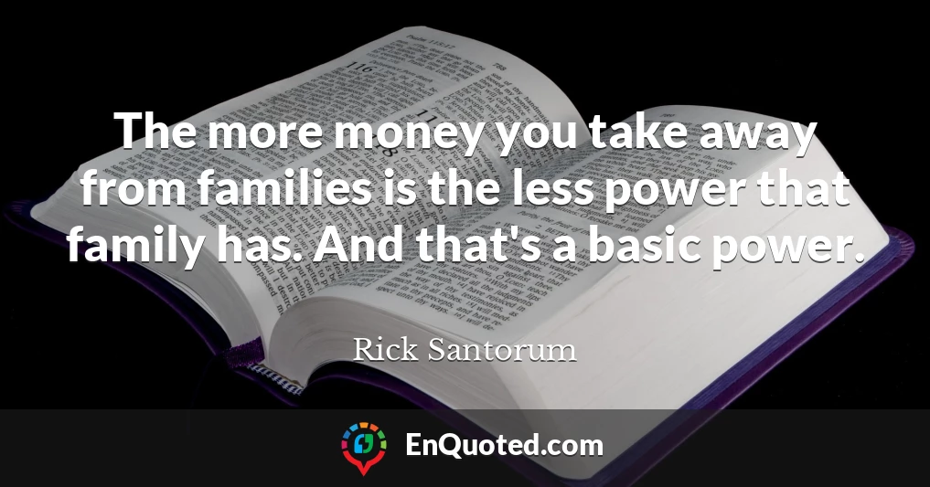 The more money you take away from families is the less power that family has. And that's a basic power.