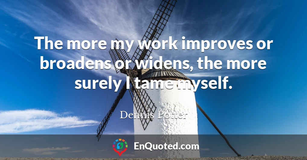 The more my work improves or broadens or widens, the more surely I tame myself.