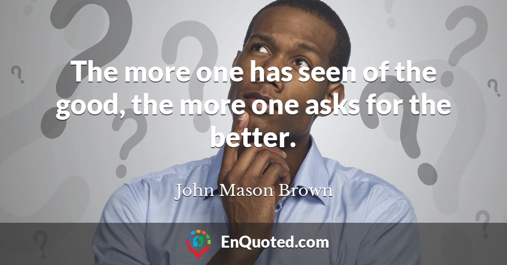 The more one has seen of the good, the more one asks for the better.