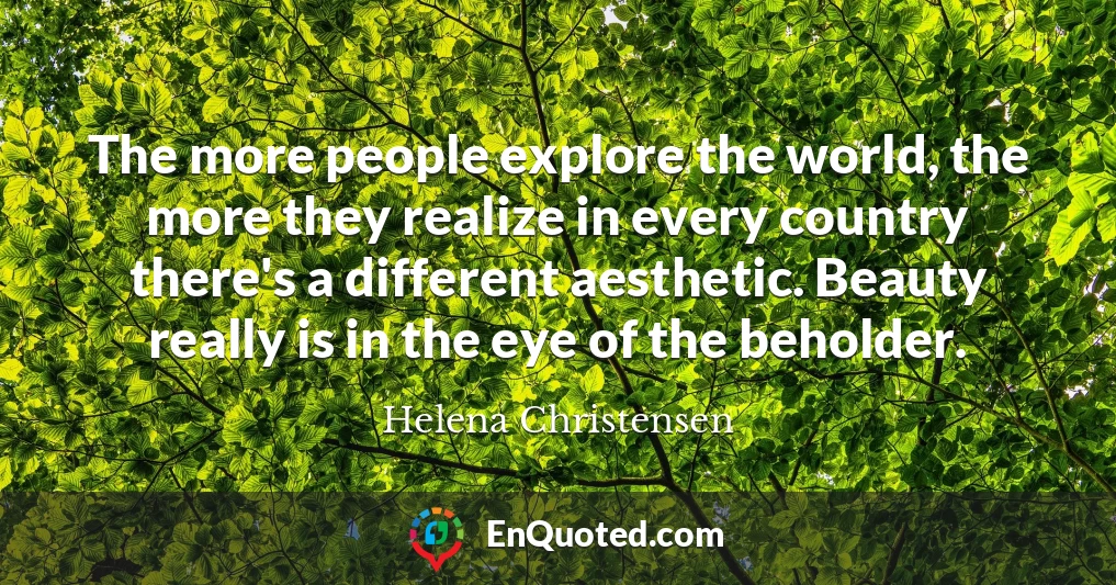 The more people explore the world, the more they realize in every country there's a different aesthetic. Beauty really is in the eye of the beholder.