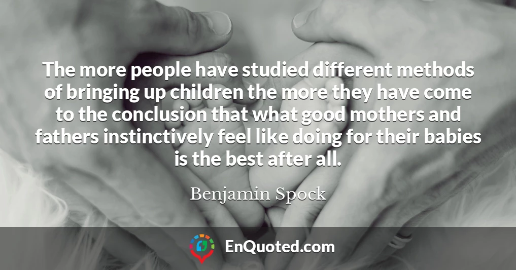 The more people have studied different methods of bringing up children the more they have come to the conclusion that what good mothers and fathers instinctively feel like doing for their babies is the best after all.
