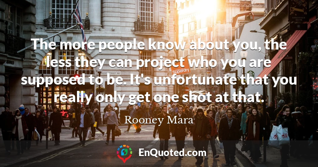 The more people know about you, the less they can project who you are supposed to be. It's unfortunate that you really only get one shot at that.