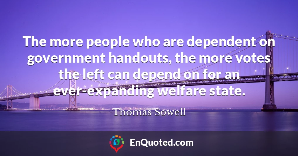 The more people who are dependent on government handouts, the more votes the left can depend on for an ever-expanding welfare state.
