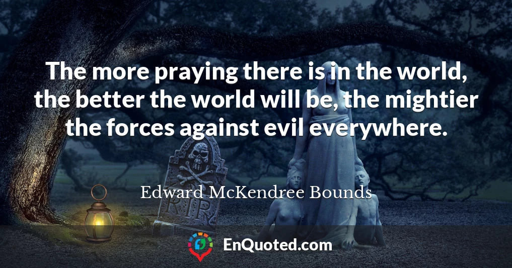 The more praying there is in the world, the better the world will be, the mightier the forces against evil everywhere.