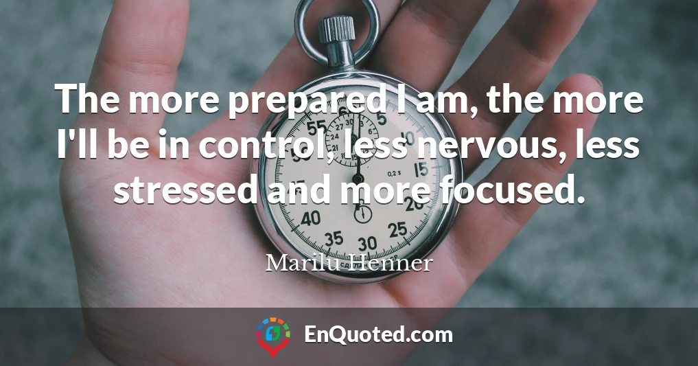 The more prepared I am, the more I'll be in control, less nervous, less stressed and more focused.