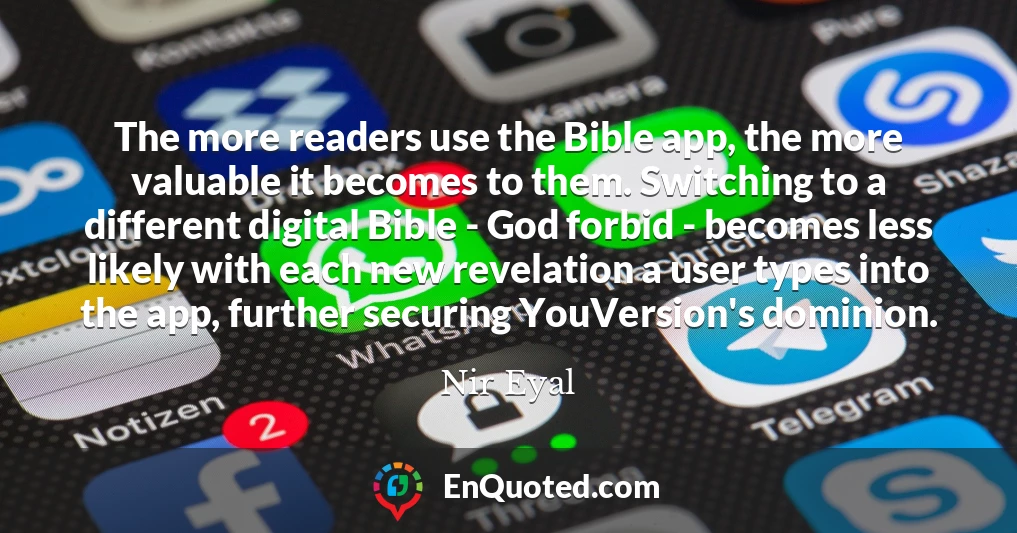The more readers use the Bible app, the more valuable it becomes to them. Switching to a different digital Bible - God forbid - becomes less likely with each new revelation a user types into the app, further securing YouVersion's dominion.