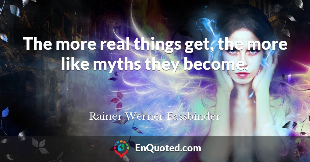 The more real things get, the more like myths they become.
