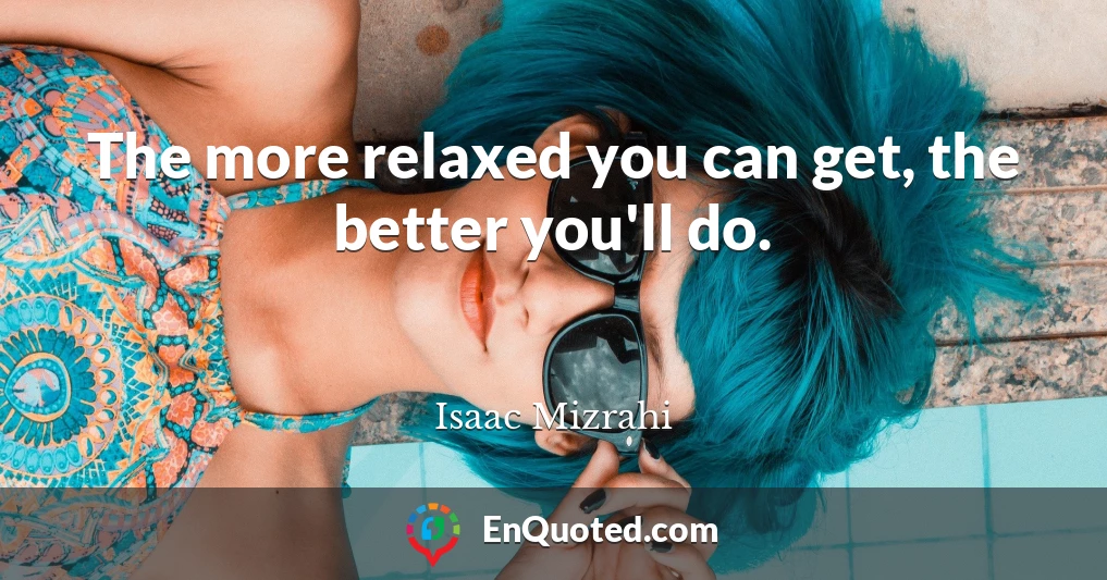 The more relaxed you can get, the better you'll do.