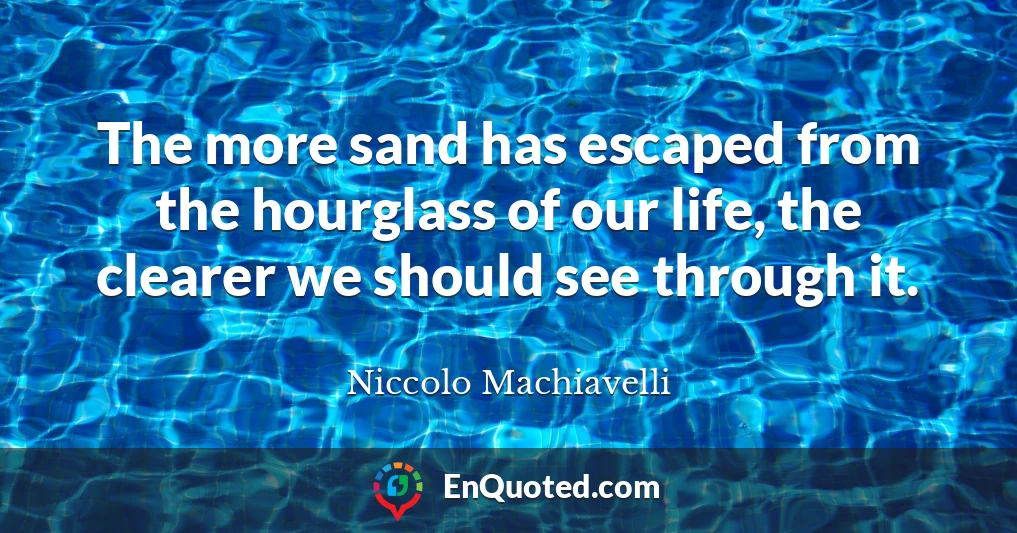 The more sand has escaped from the hourglass of our life, the clearer we should see through it.
