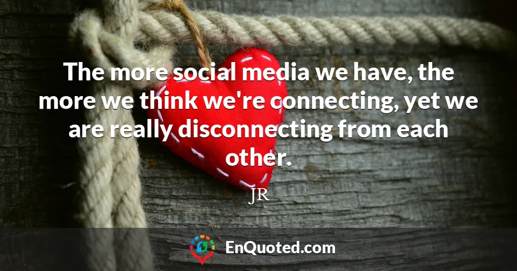 The more social media we have, the more we think we're connecting, yet we are really disconnecting from each other.