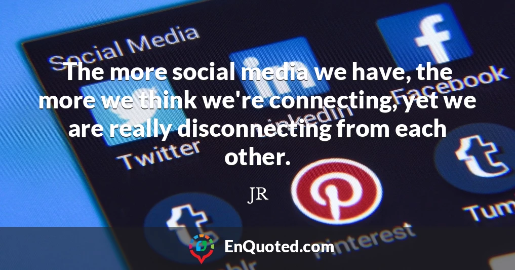 The more social media we have, the more we think we're connecting, yet we are really disconnecting from each other.