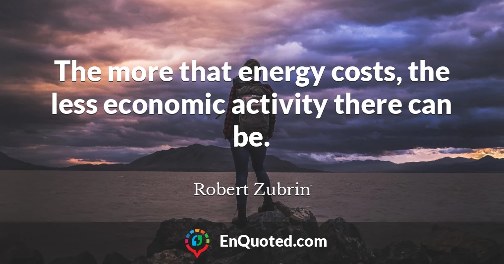 The more that energy costs, the less economic activity there can be.