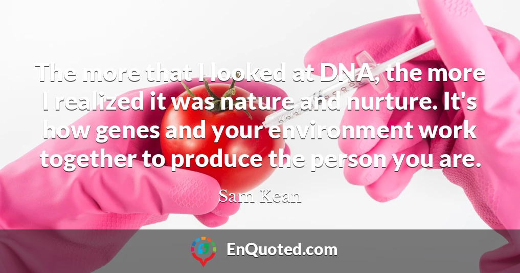 The more that I looked at DNA, the more I realized it was nature and nurture. It's how genes and your environment work together to produce the person you are.