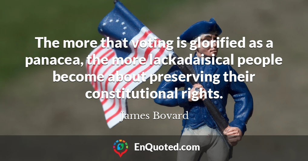 The more that voting is glorified as a panacea, the more lackadaisical people become about preserving their constitutional rights.