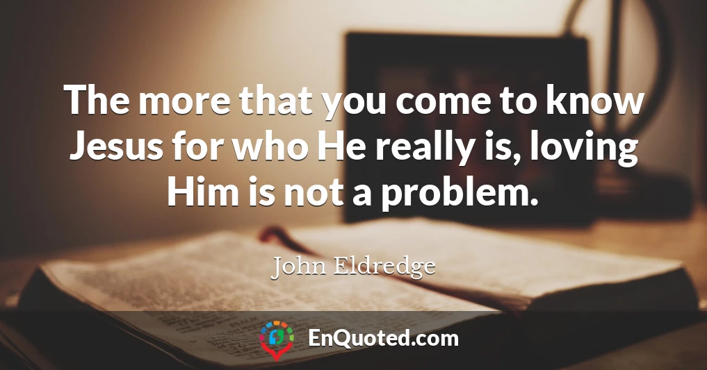 The more that you come to know Jesus for who He really is, loving Him is not a problem.