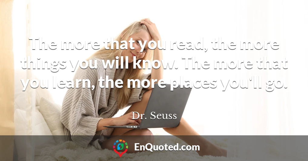 The more that you read, the more things you will know. The more that you learn, the more places you'll go.