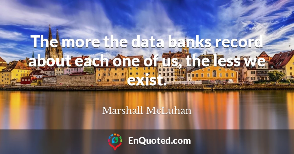 The more the data banks record about each one of us, the less we exist.