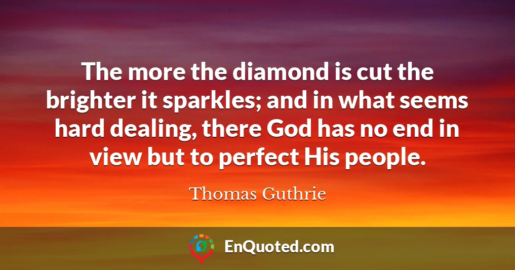 The more the diamond is cut the brighter it sparkles; and in what seems hard dealing, there God has no end in view but to perfect His people.