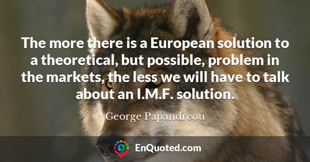The more there is a European solution to a theoretical, but possible, problem in the markets, the less we will have to talk about an I.M.F. solution.