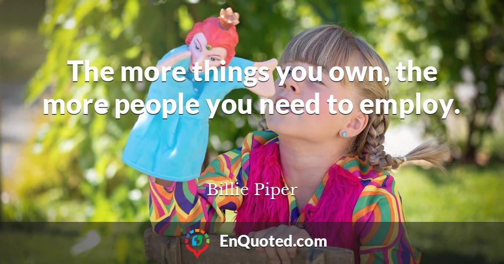 The more things you own, the more people you need to employ.