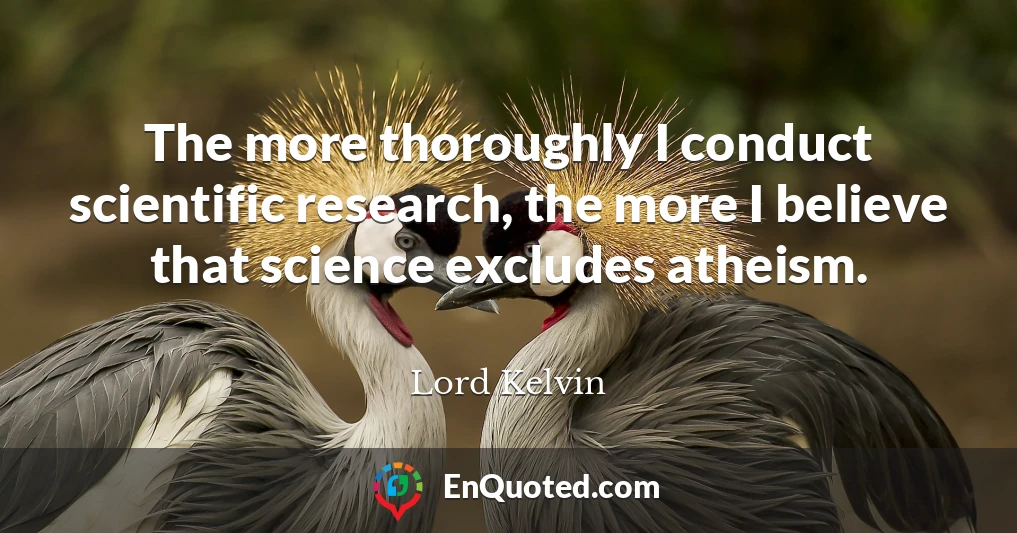 The more thoroughly I conduct scientific research, the more I believe that science excludes atheism.