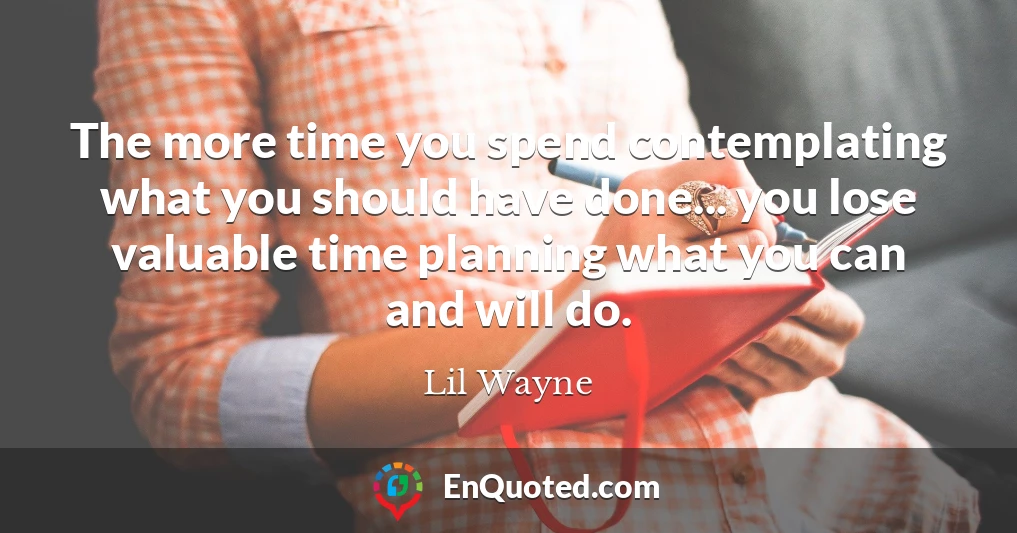 The more time you spend contemplating what you should have done... you lose valuable time planning what you can and will do.