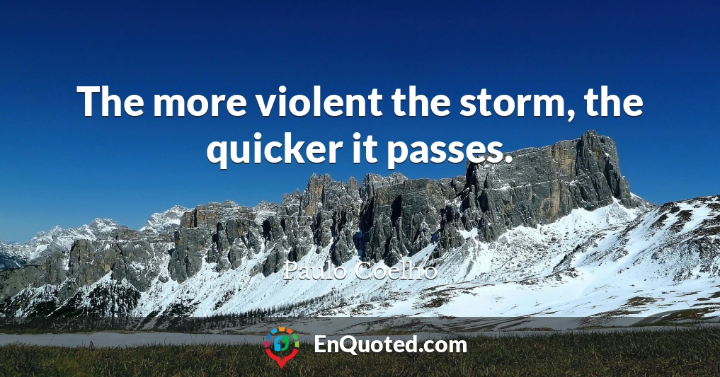 The more violent the storm, the quicker it passes.