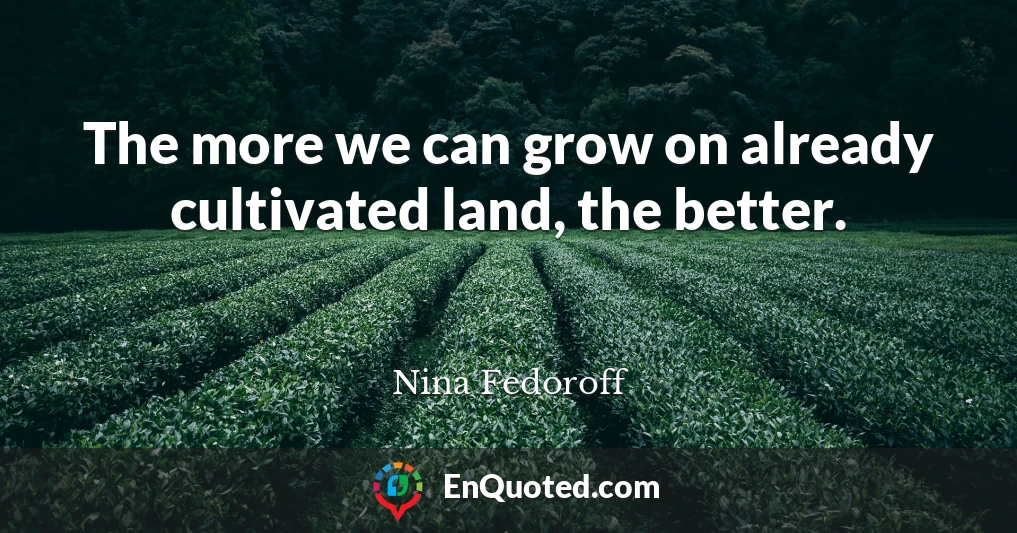 The more we can grow on already cultivated land, the better.