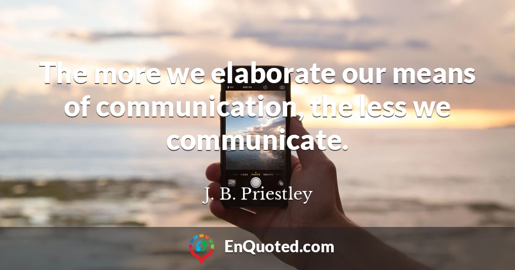 The more we elaborate our means of communication, the less we communicate.