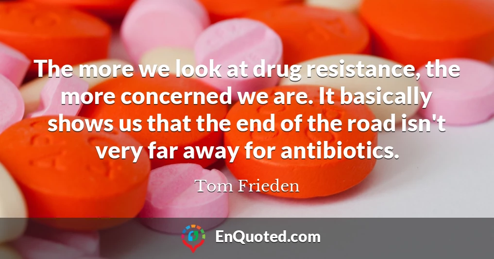 The more we look at drug resistance, the more concerned we are. It basically shows us that the end of the road isn't very far away for antibiotics.