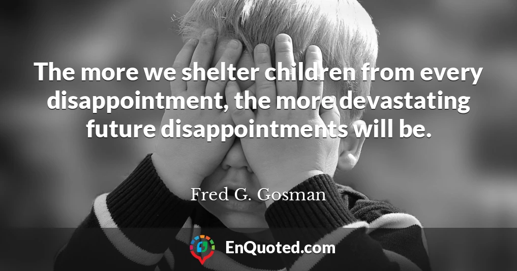 The more we shelter children from every disappointment, the more devastating future disappointments will be.