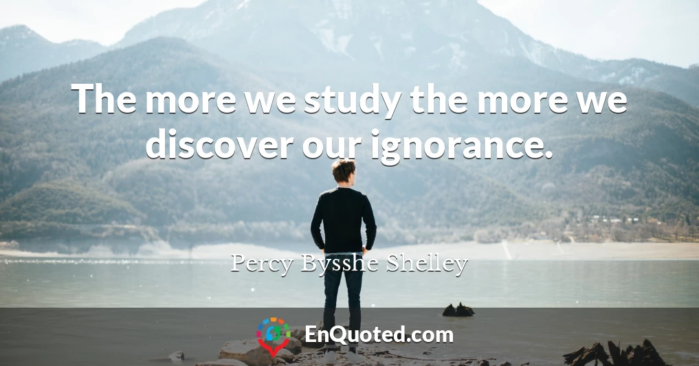 The more we study the more we discover our ignorance.