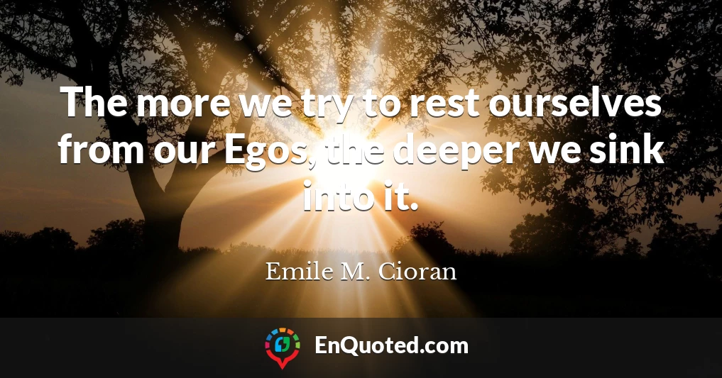 The more we try to rest ourselves from our Egos, the deeper we sink into it.