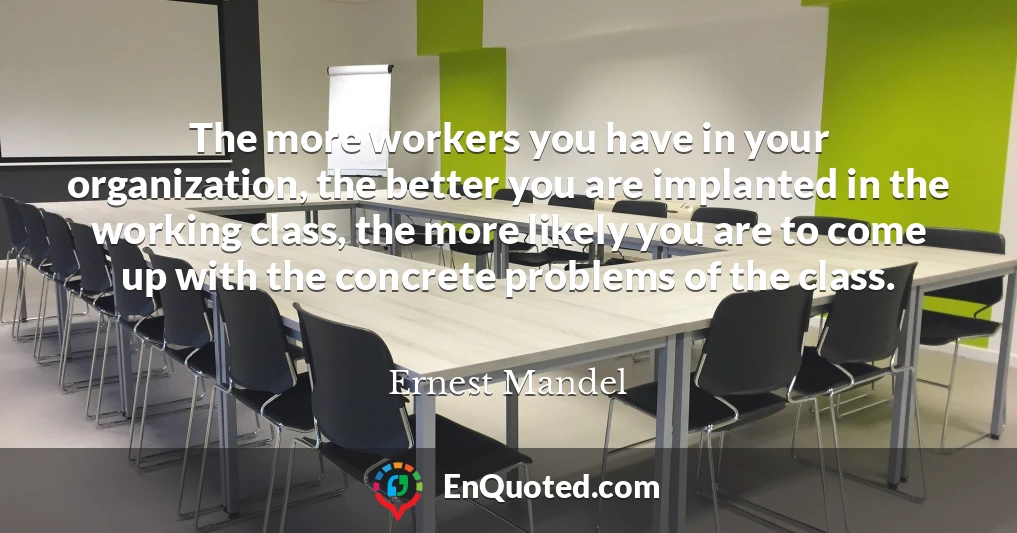 The more workers you have in your organization, the better you are implanted in the working class, the more likely you are to come up with the concrete problems of the class.