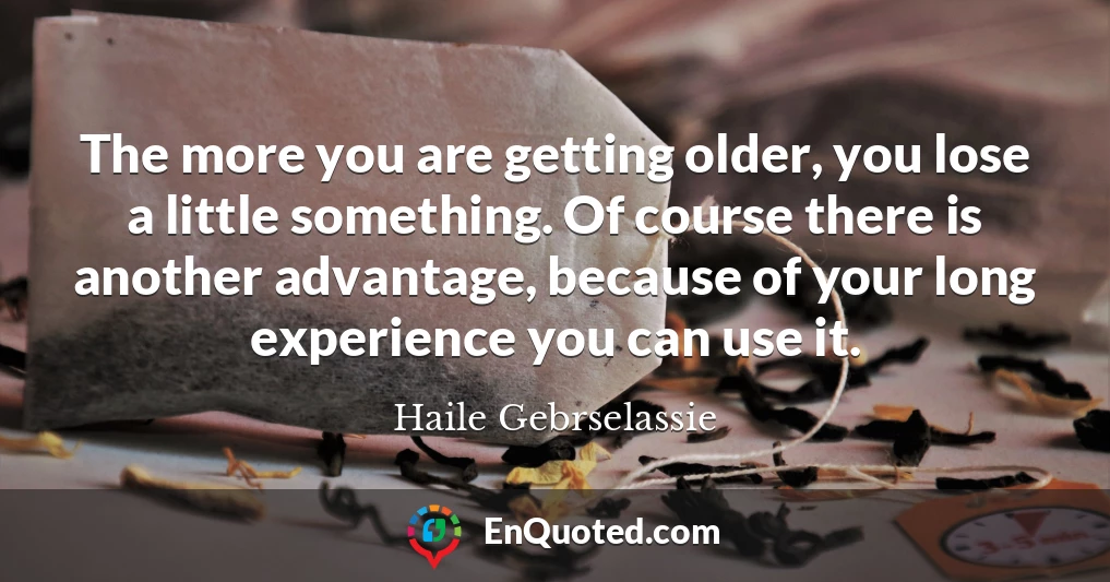 The more you are getting older, you lose a little something. Of course there is another advantage, because of your long experience you can use it.