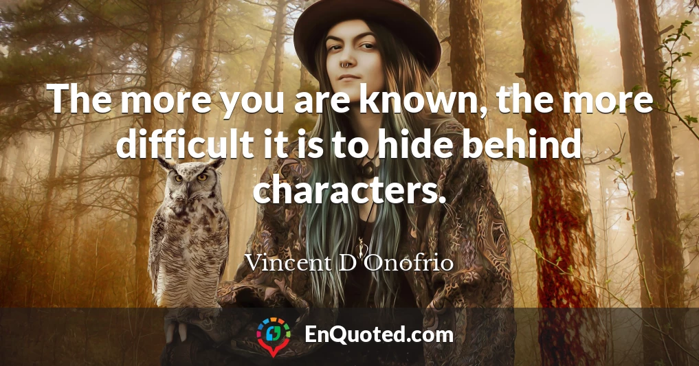 The more you are known, the more difficult it is to hide behind characters.