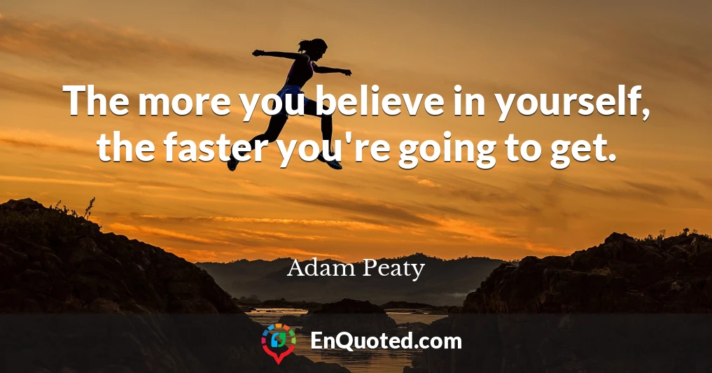 The more you believe in yourself, the faster you're going to get.