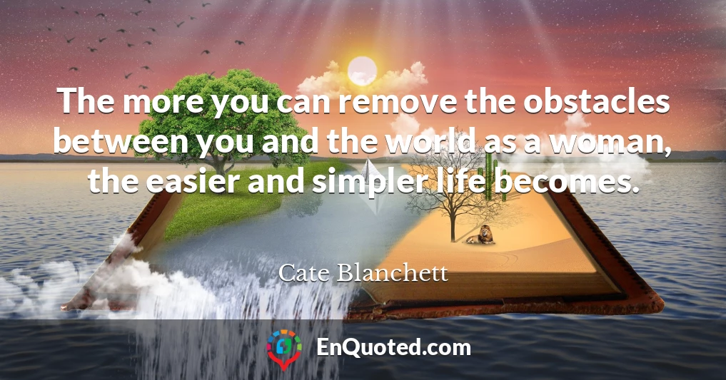 The more you can remove the obstacles between you and the world as a woman, the easier and simpler life becomes.